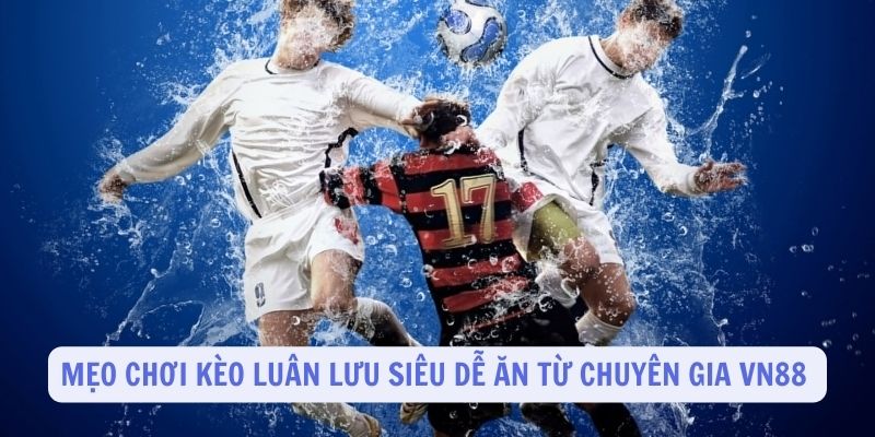 Mẹo chơi kèo luân lưu siêu dễ ăn từ chuyên gia VN88